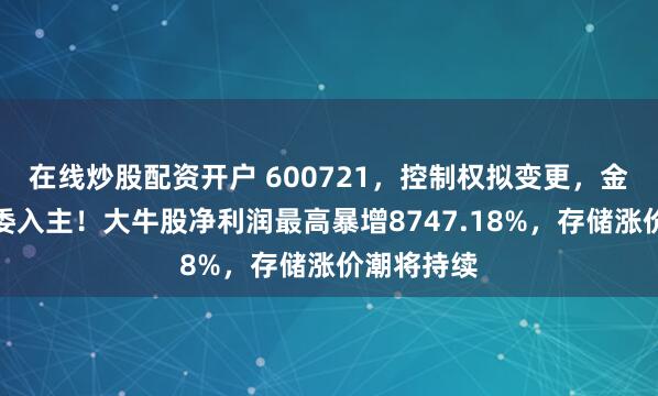 在线炒股配资开户 600721，控制权拟变更，金华市国资委入主！大牛股净利润最高暴增8747.18%，存储涨价潮将持续