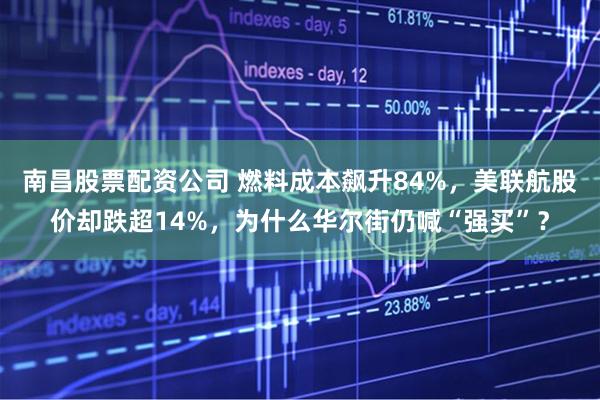 南昌股票配资公司 燃料成本飙升84%，美联航股价却跌超14%，为什么华尔街仍喊“强买”？