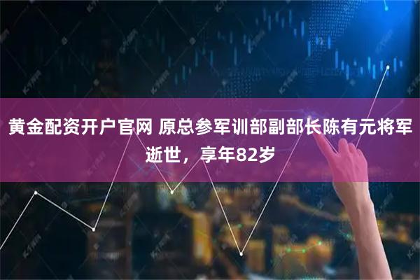 黄金配资开户官网 原总参军训部副部长陈有元将军逝世，享年82岁